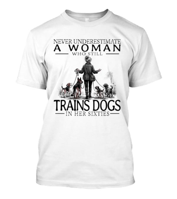 Never Underestimate A Woman Who Still Trains Dogs In Her Sixties T-Shirt