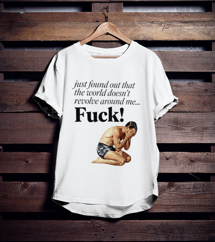 Just Found Out That The World Doesn't Revolve Around Me Fuck Kneeling Man In Despair T-Shirt