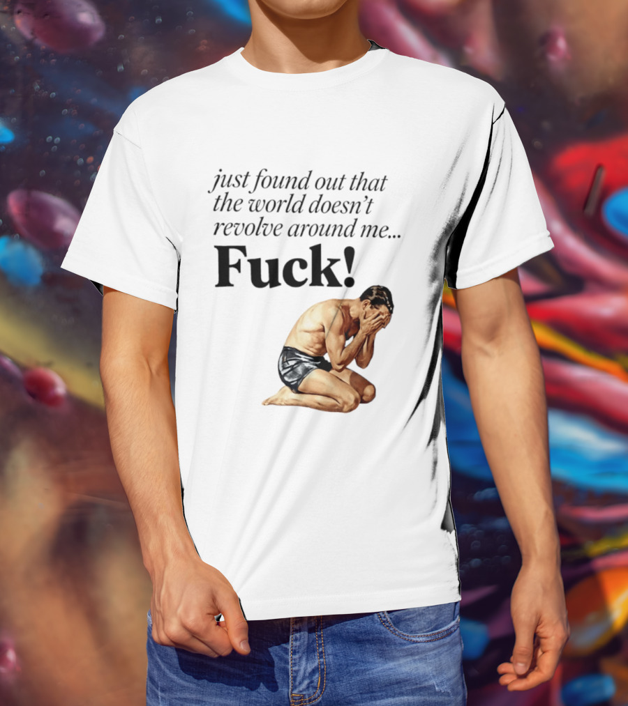Just Found Out That The World Doesn't Revolve Around Me Fuck Kneeling Man In Despair T-Shirt