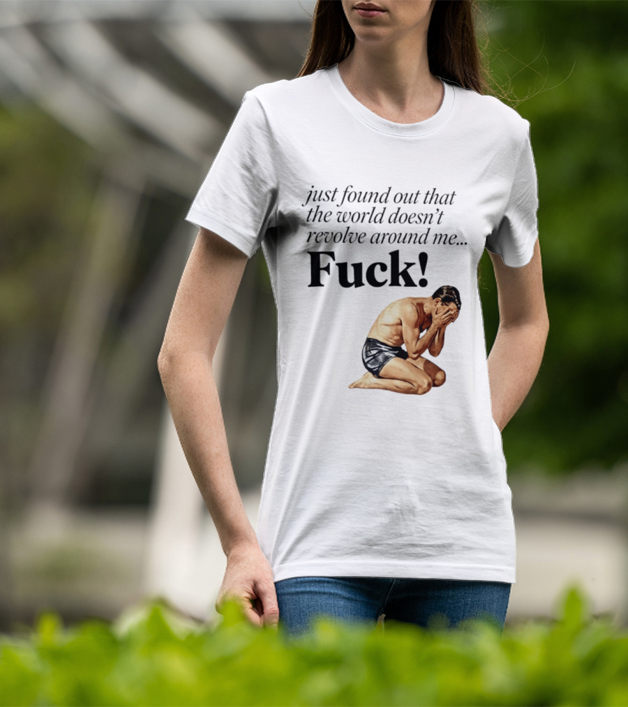 Just Found Out That The World Doesn't Revolve Around Me Fuck Kneeling Man In Despair T-Shirt