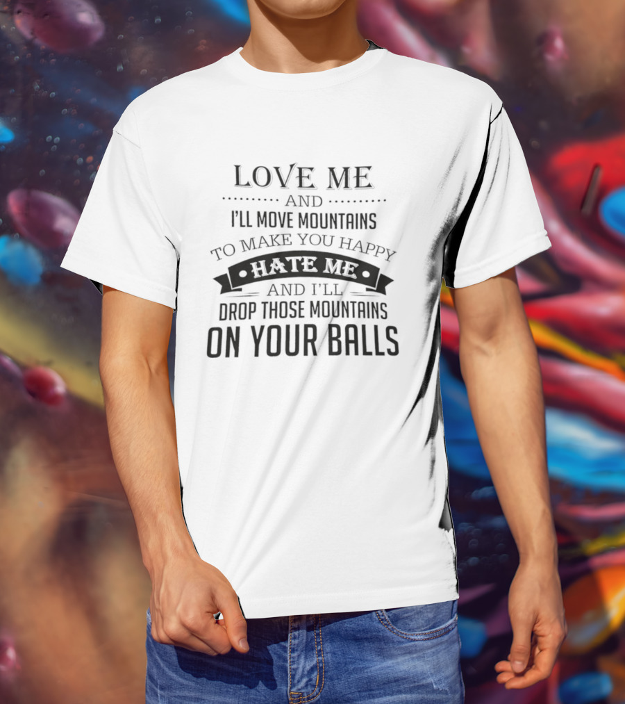 Love Me I'll Move Mountains Hate Me I'll Drop Them On Your Balls T-Shirt