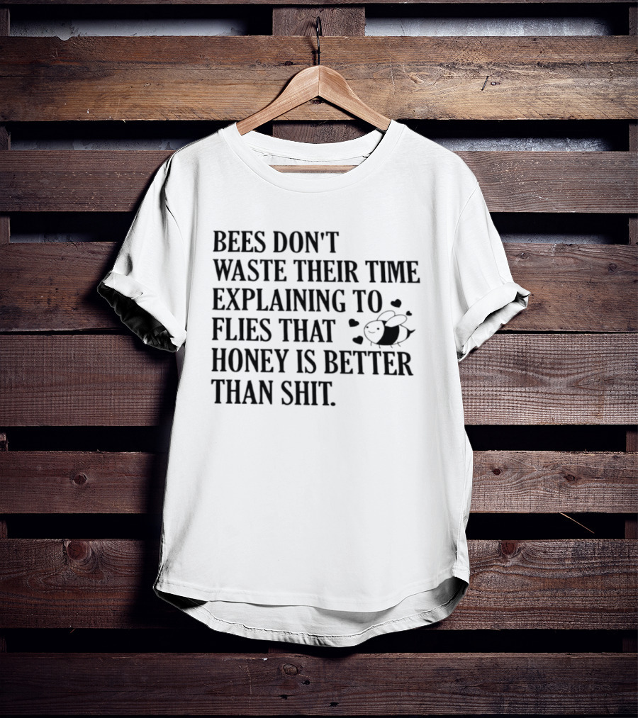 Bees Don't Waste Their Time Explaining To Flies That Honey Is Better Than Shit T-Shirt
