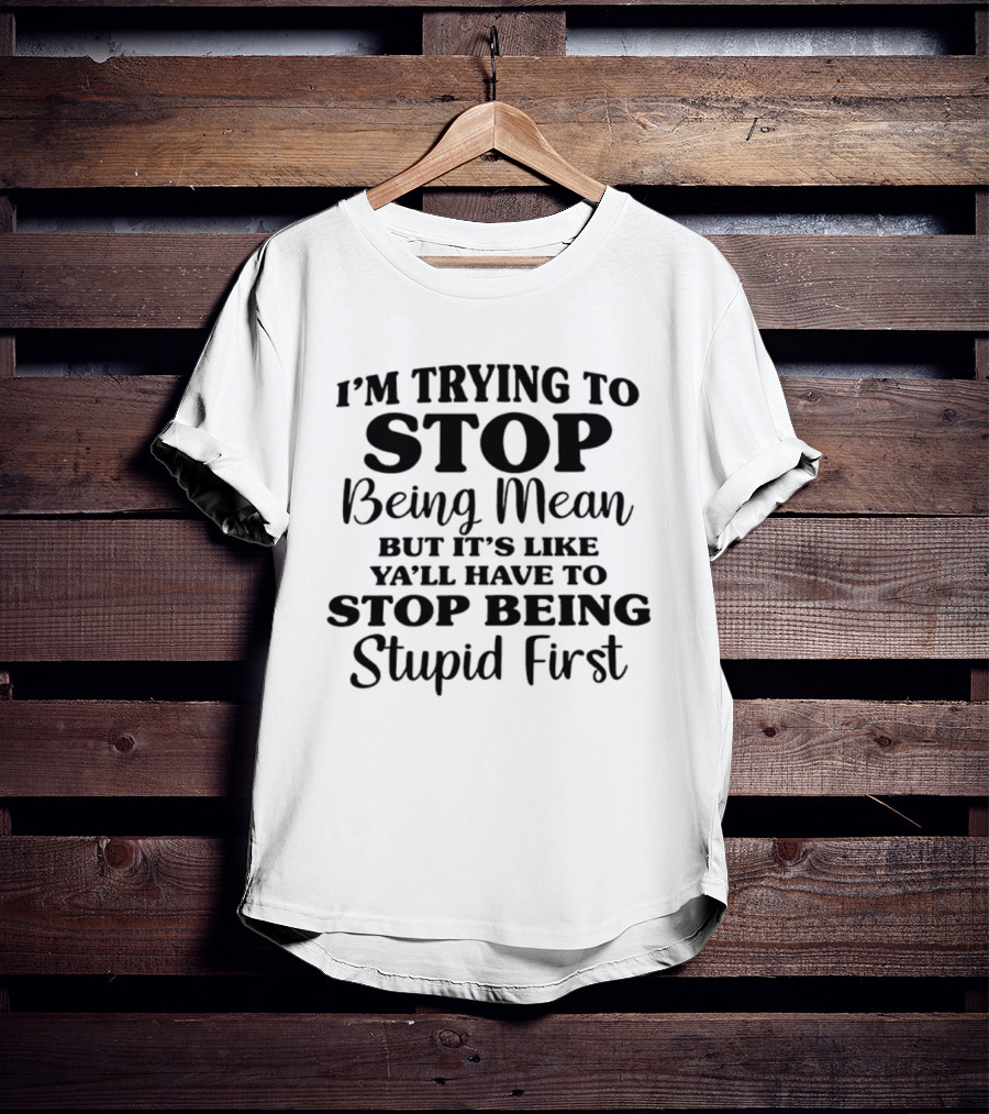 I'm Trying To Stop Being Mean But It's Like Ya'll Have To Stop Being Stupid First T-Shirt