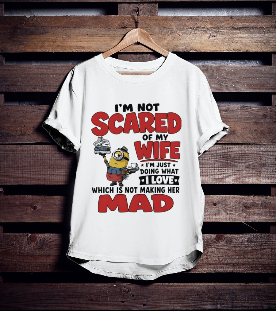 Minions I'm Not Scared Of My Wife I Love Not Making Her Mad T-Shirt