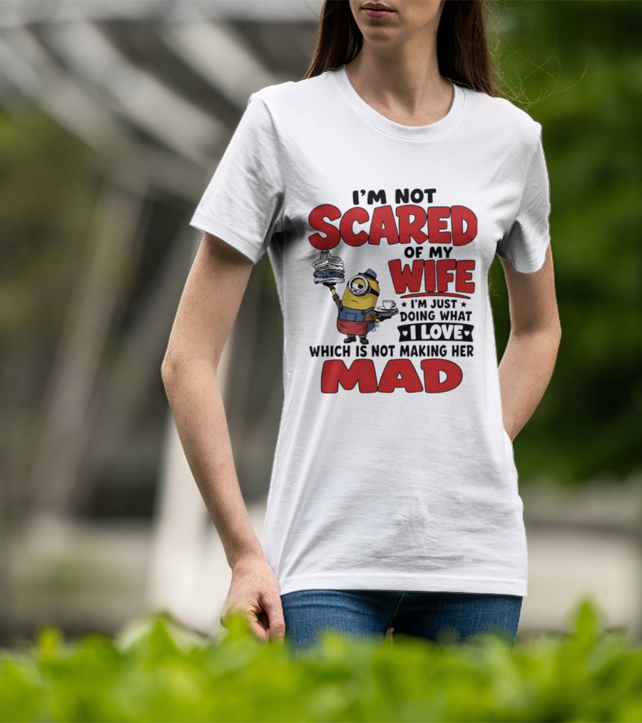 Minions I'm Not Scared Of My Wife I Love Not Making Her Mad T-Shirt