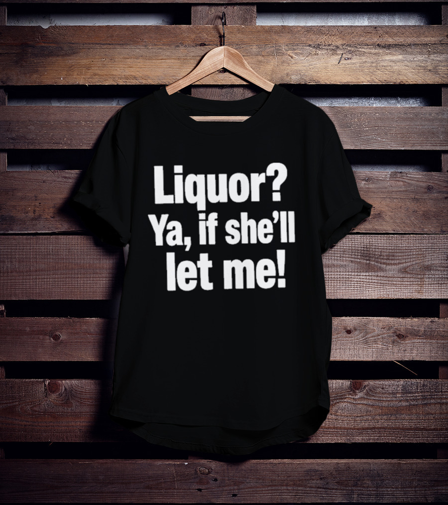 Liquor Ya If She'll Let Me Fun Phrase T-Shirt