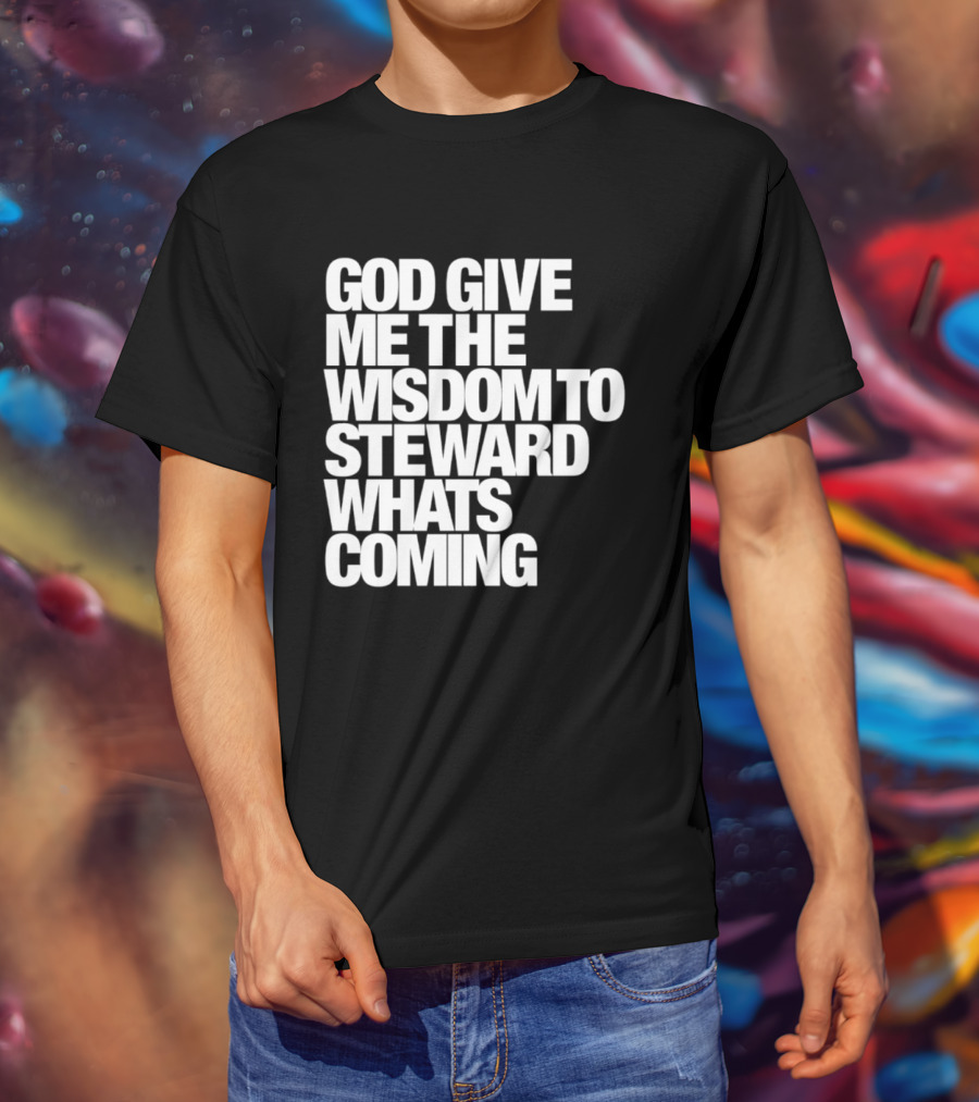 God Give Me The Wisdom To Steward What's Coming T-Shirt