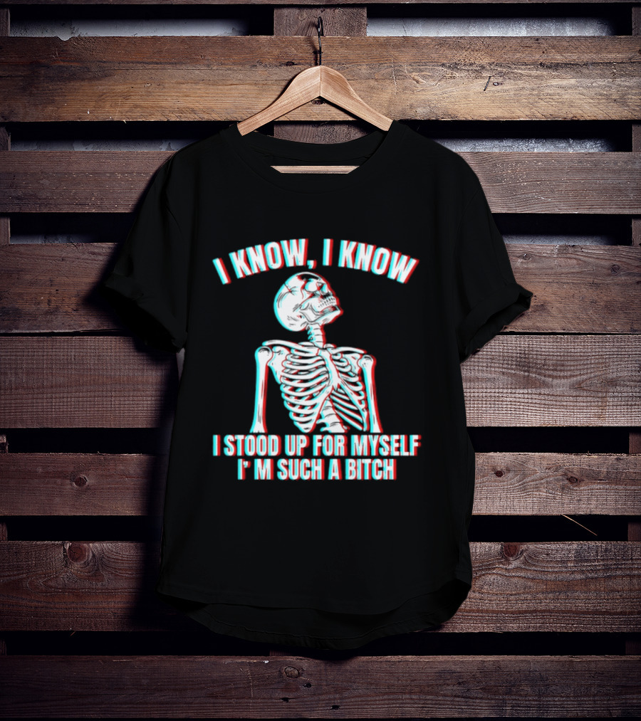 I Know I Know I Stood Up For Myself I'm Such A Bitch Skeleton T-Shirt