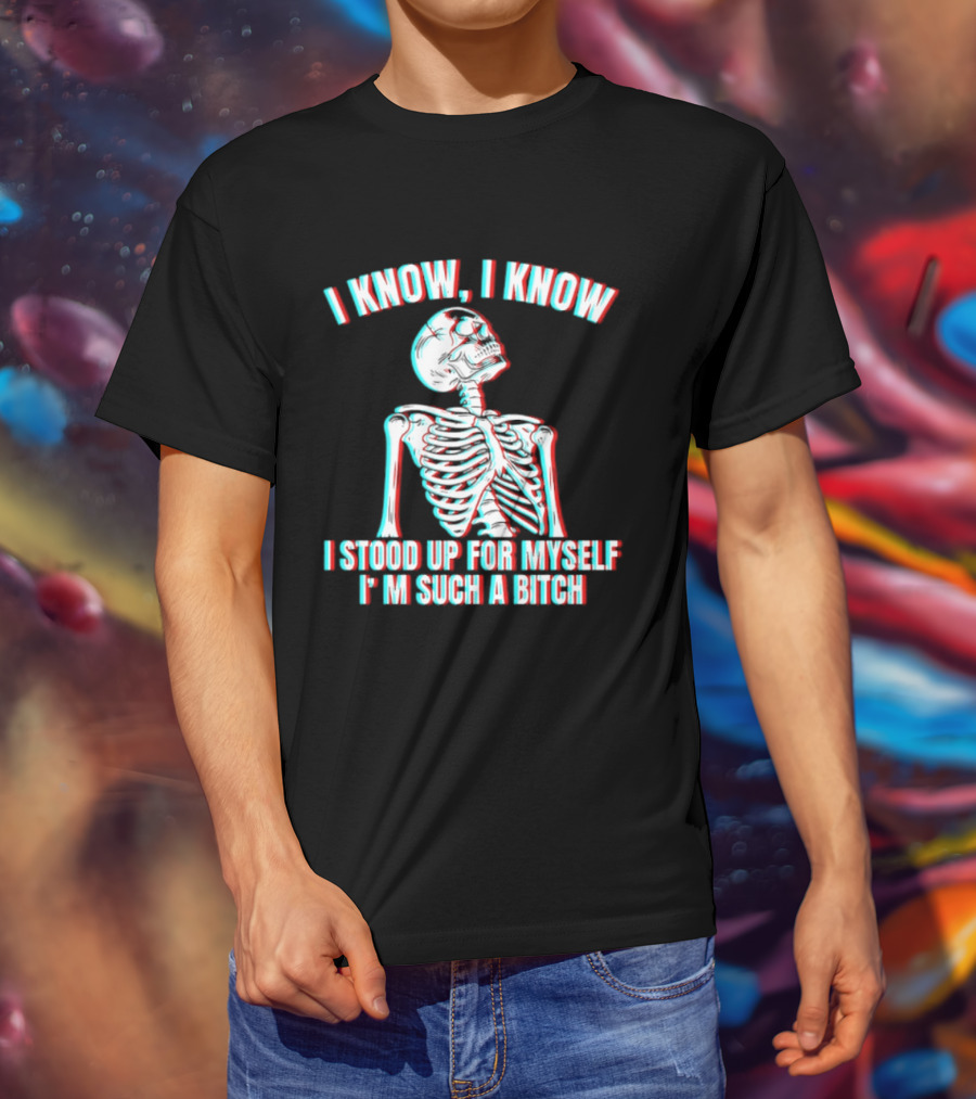 I Know I Know I Stood Up For Myself I'm Such A Bitch Skeleton T-Shirt
