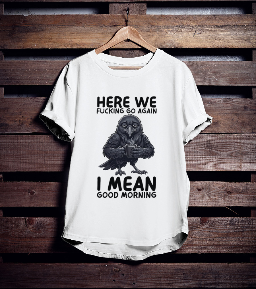 Here We Fucking Go Again I Mean Good Morning Crow Coffee Humor T-Shirt