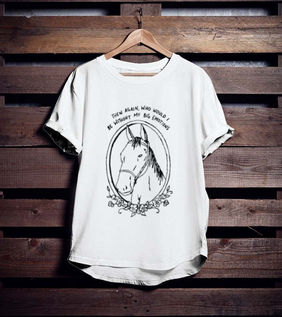 Horse Then Again Who Would I Be Without My Big Emotions T-Shirt
