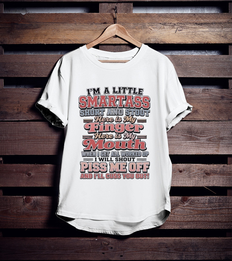 I'm A Little Smartass Short And Stout Here Is My Finger Here Is My Mouth Piss Me Off And I'll Cuss You Out T-Shirt