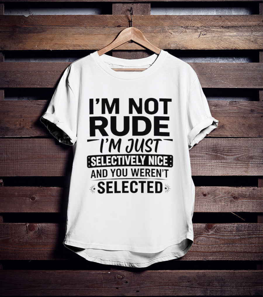 I'm Not Rude I'm Just Selectively Nice And You Weren't Selected T-Shirt