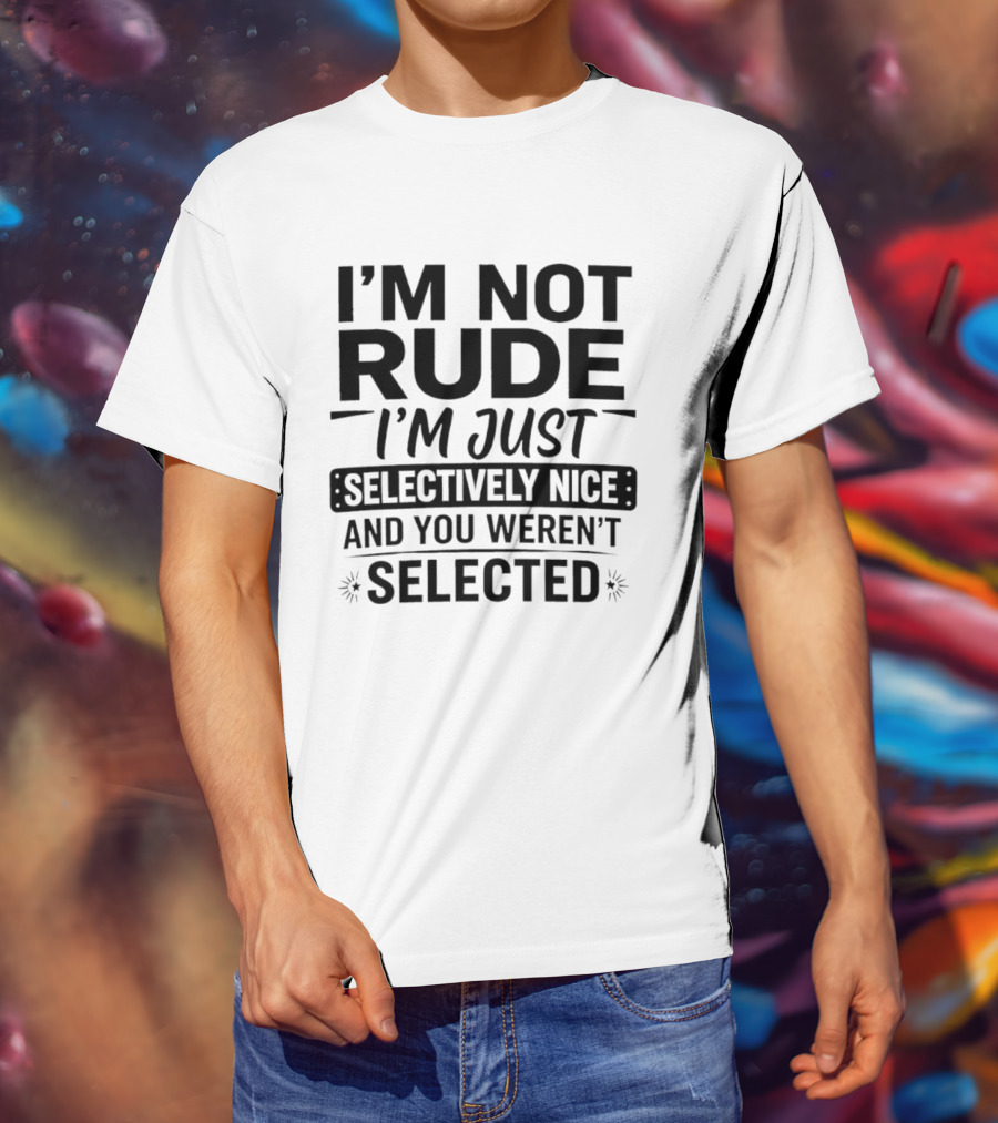 I'm Not Rude I'm Just Selectively Nice And You Weren't Selected T-Shirt