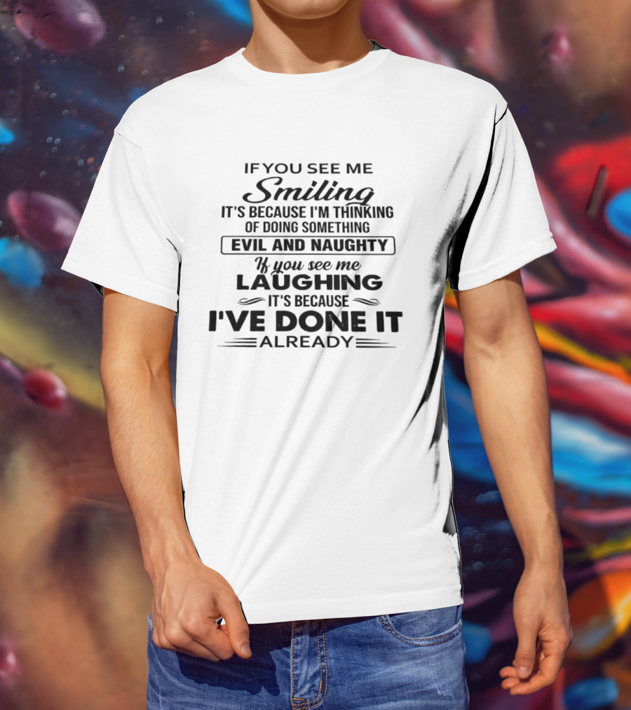 If You See Me Smiling It's Because I'm Thinking Of Doing Something Evil And Naughty If You See Me Laughing It's Because I've Done It Already T-Shirt
