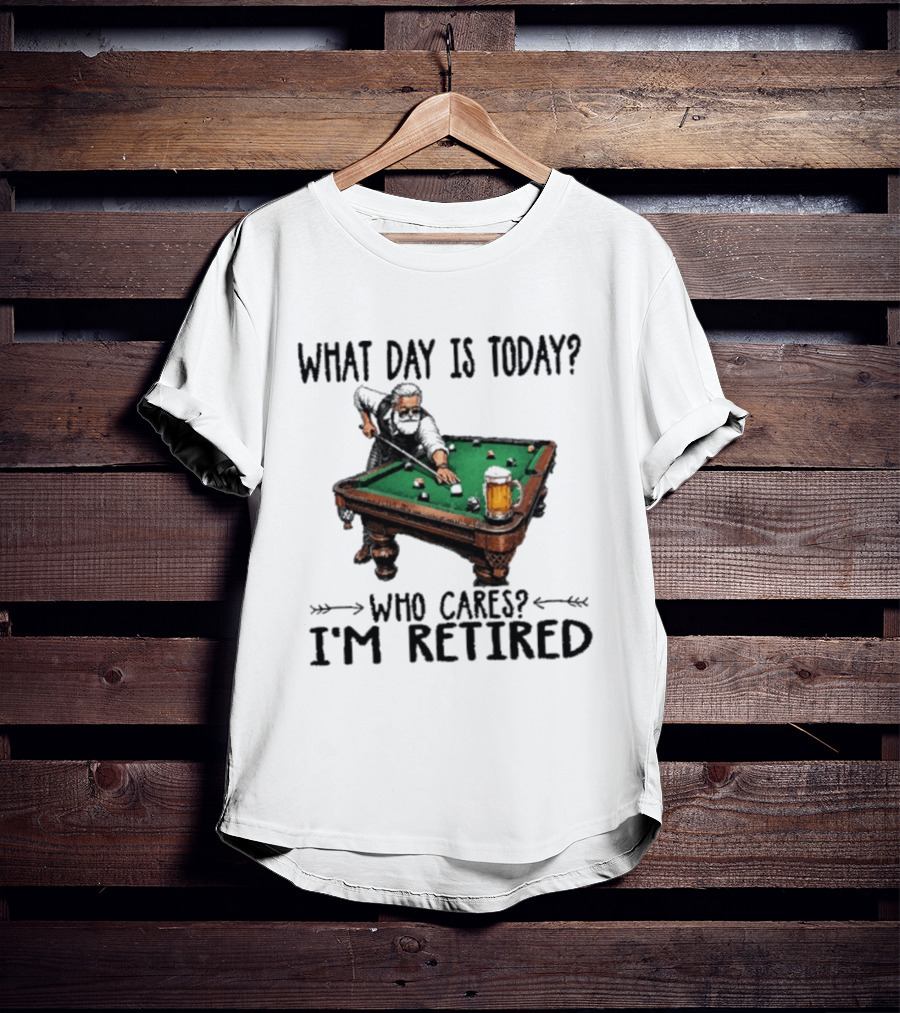 What Day Is Today Who Cares I'm Retired Funny Billiards Beer T-Shirt