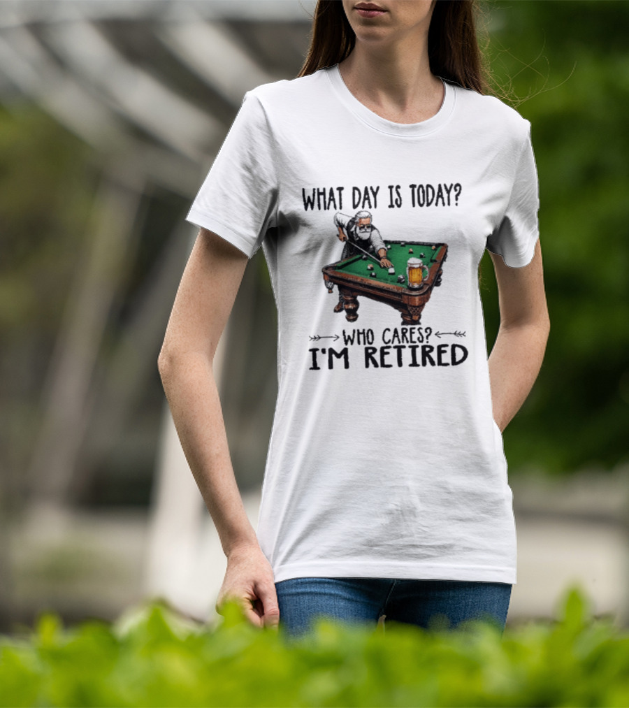 What Day Is Today Who Cares I'm Retired Funny Billiards Beer T-Shirt
