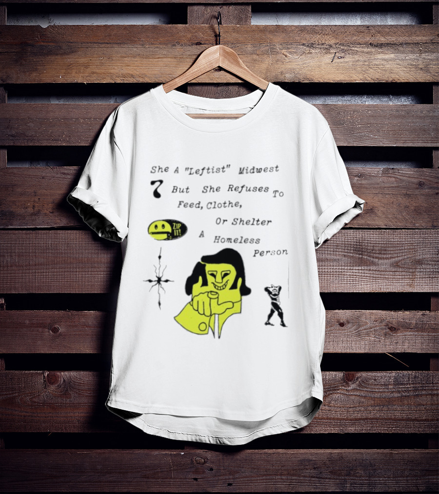 She A Leftist Midwest But She Refuses To Feed Clothe Or Shelter A Homeless Person Zip It T-Shirt