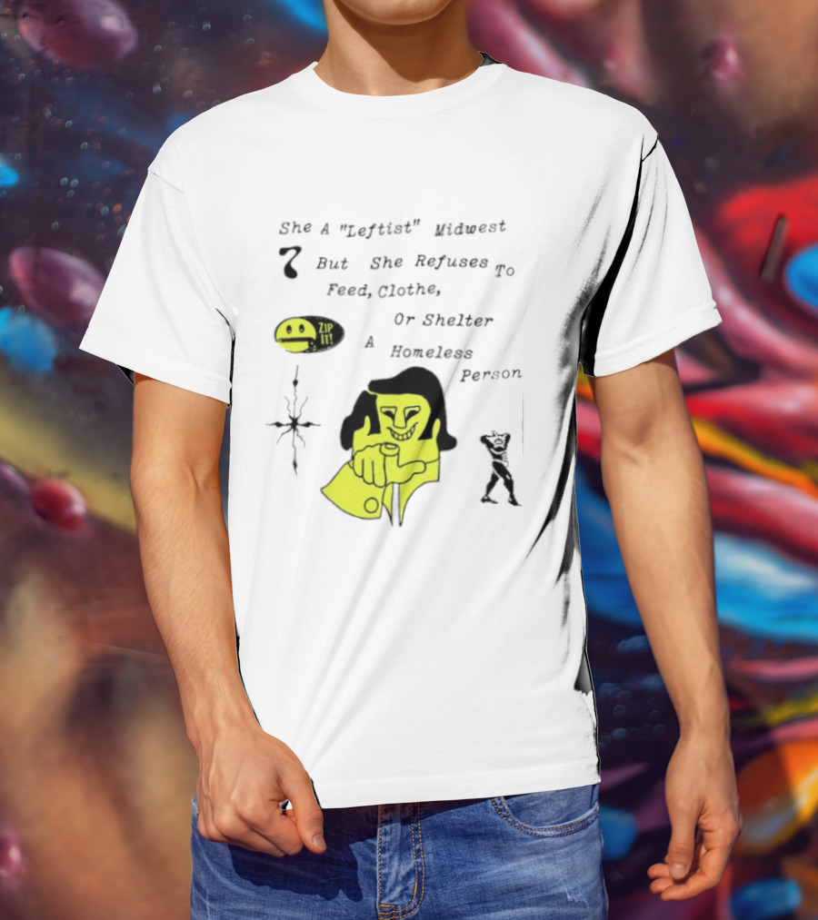 She A Leftist Midwest But She Refuses To Feed Clothe Or Shelter A Homeless Person Zip It T-Shirt