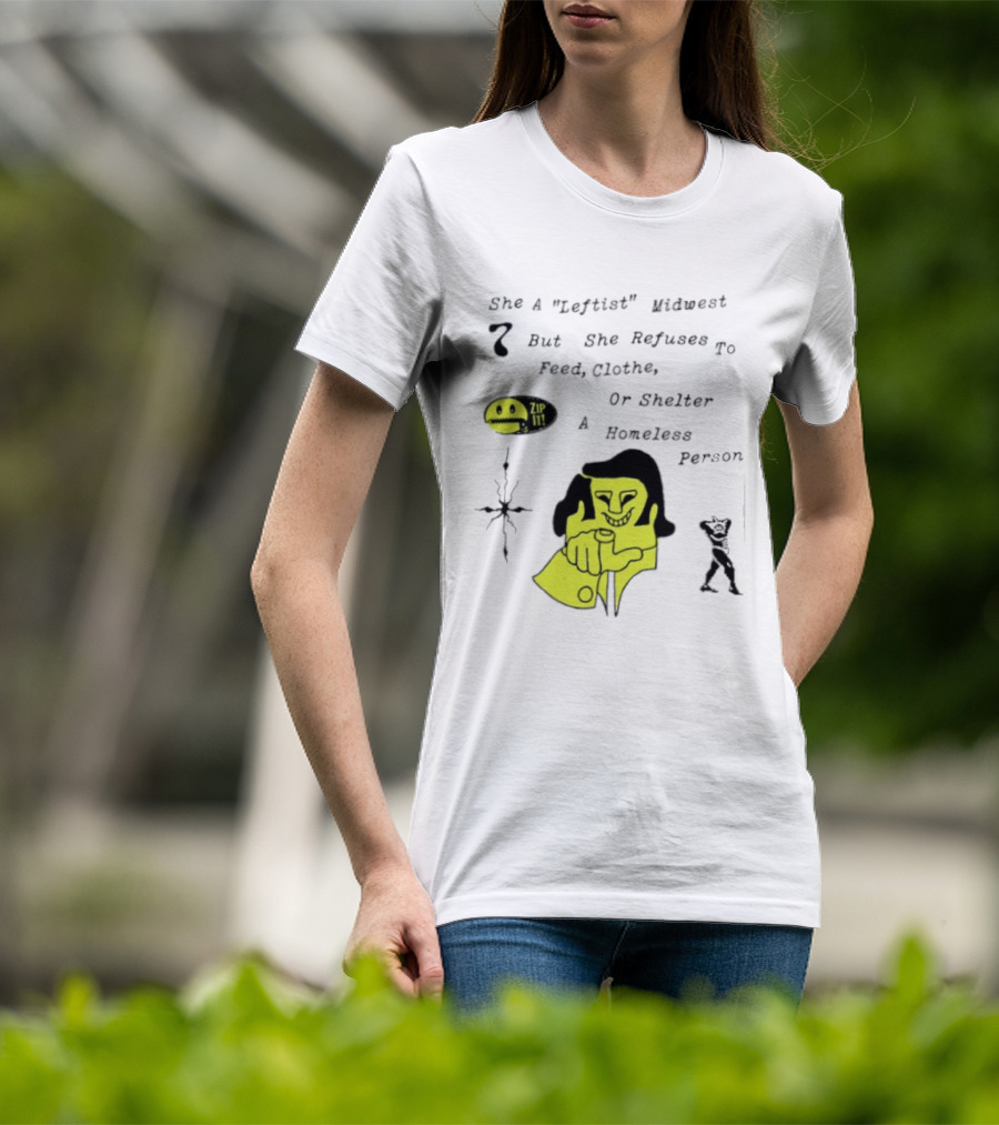 She A Leftist Midwest But She Refuses To Feed Clothe Or Shelter A Homeless Person Zip It T-Shirt