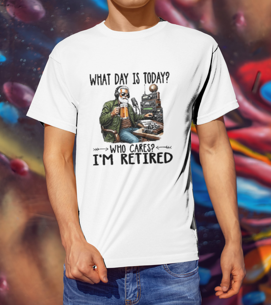 What Day Is Today Who Cares I'm Retired Ham Radio Beer Retirement T-Shirt