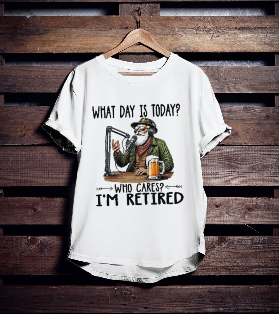 What Day Is Today Who Cares I'm Retired Podcasting Beer T-Shirt