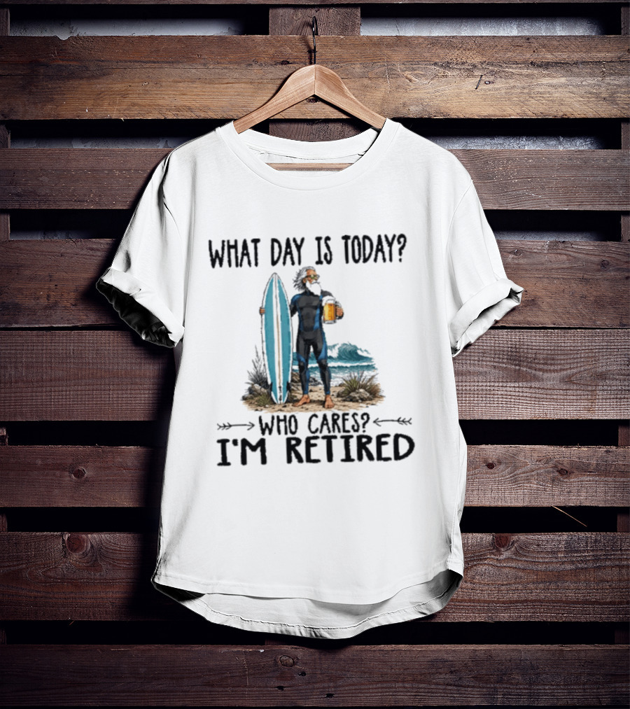 What Day Is Today Who Cares I'm Retired Surfing Beer Retirement T-Shirt