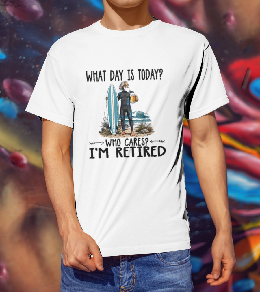 What Day Is Today Who Cares I'm Retired Surfing Beer Retirement T-Shirt