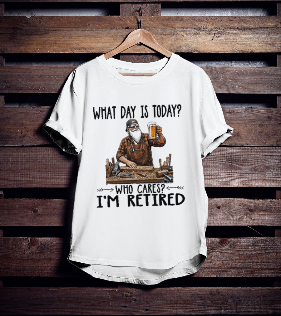 What Day Is Today Who Cares I'm Retired Woodworking Beer T-Shirt