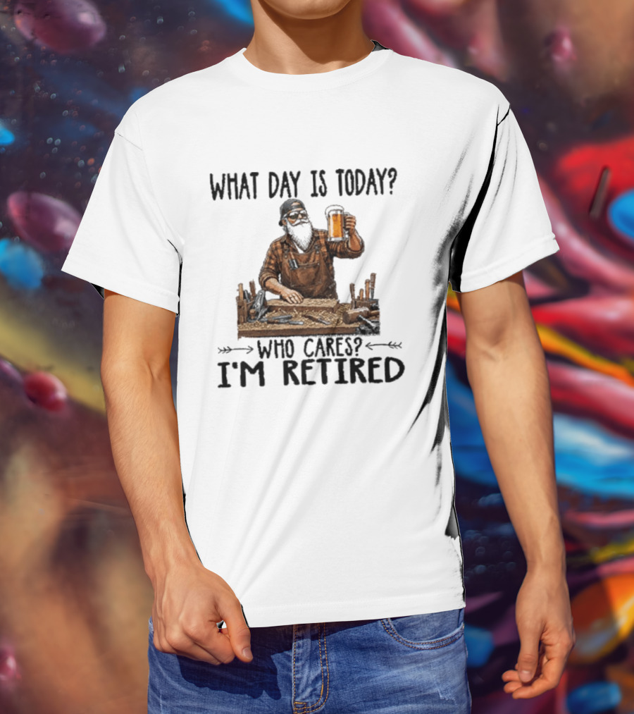 What Day Is Today Who Cares I'm Retired Woodworking Beer T-Shirt