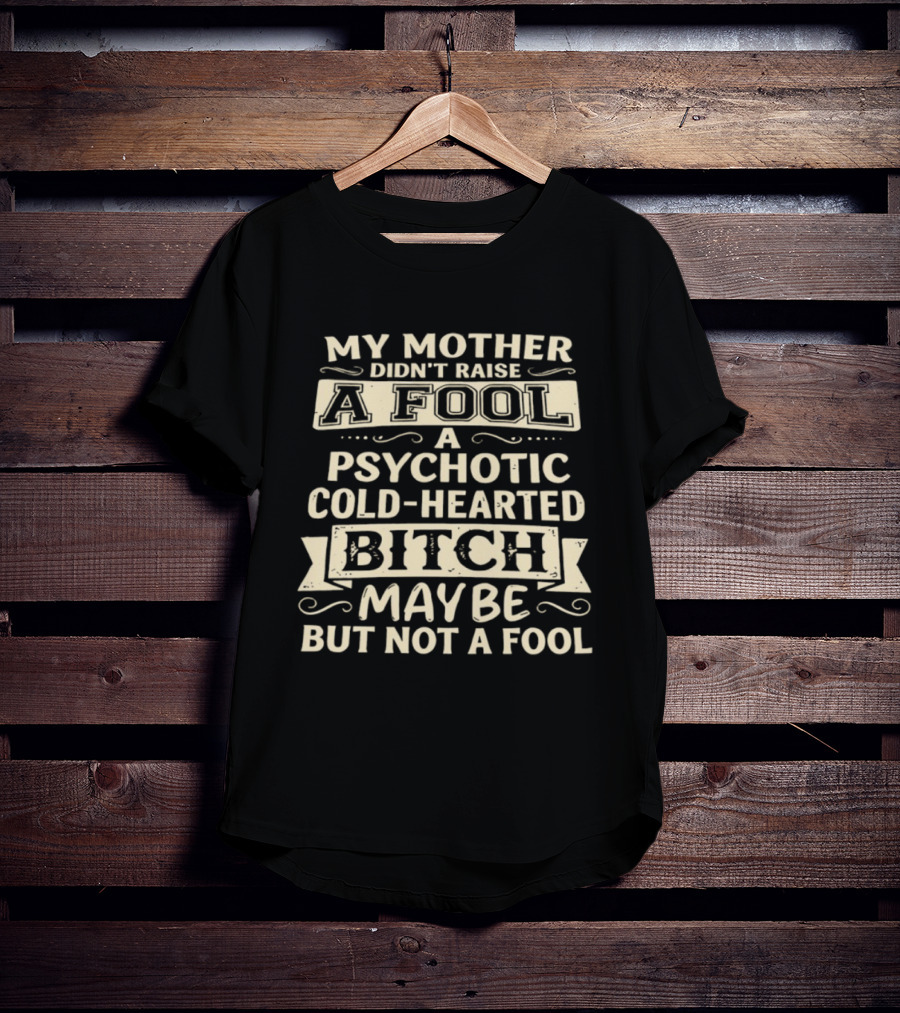 My Mother Didn't Raise A Fool A Psychotic Cold Hearted Bitch Maybe But Not A Fool T-Shirt