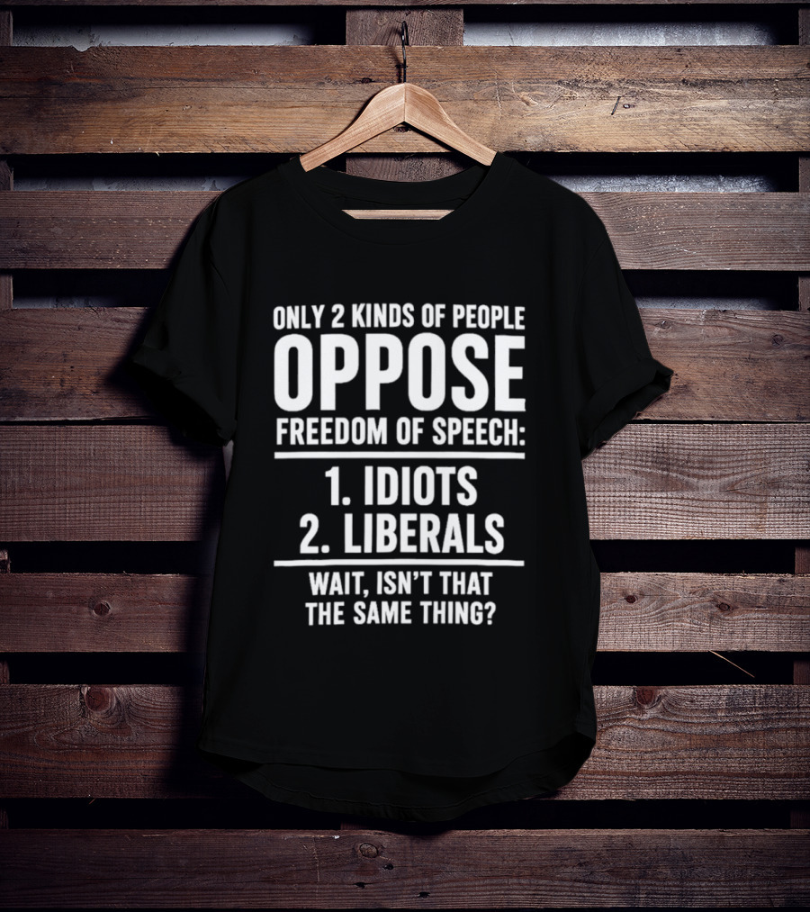 Only 2 Kinds Of People Oppose Freedom Of Speech Idiots Liberals Wait Isn't That The Same Thing T-Shirt