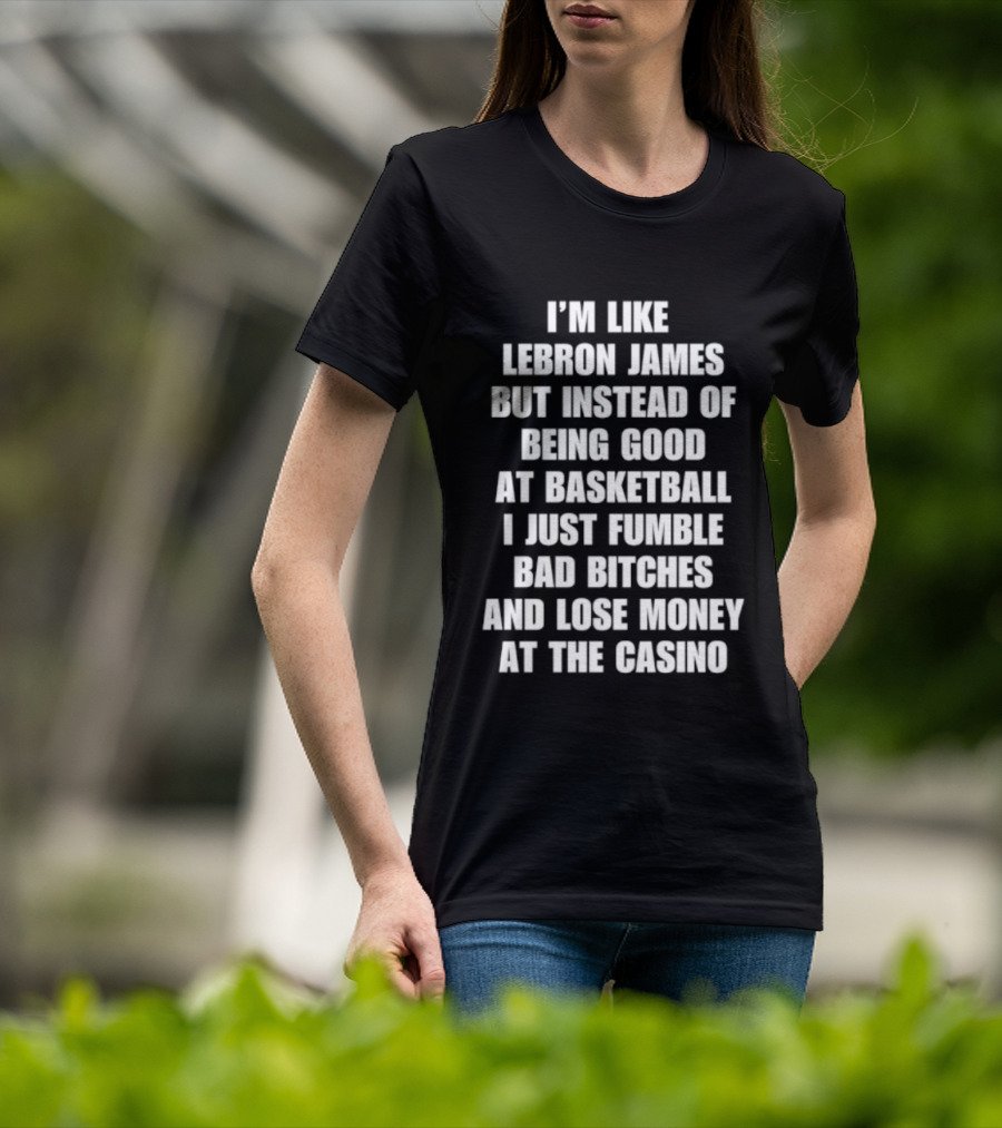 I'm Like LeBron James But Instead Of Being Good At Basketball I Just Fumble Bad Bitches And Lose Money At The Casino T-Shirt