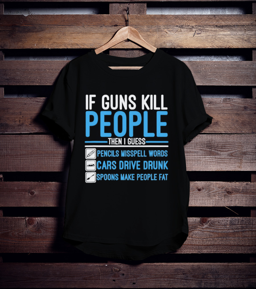 If Guns Kill People Then I Guess Pencils Misspell Words Cars Drive Drunk Spoons Make People Fat T-Shirt