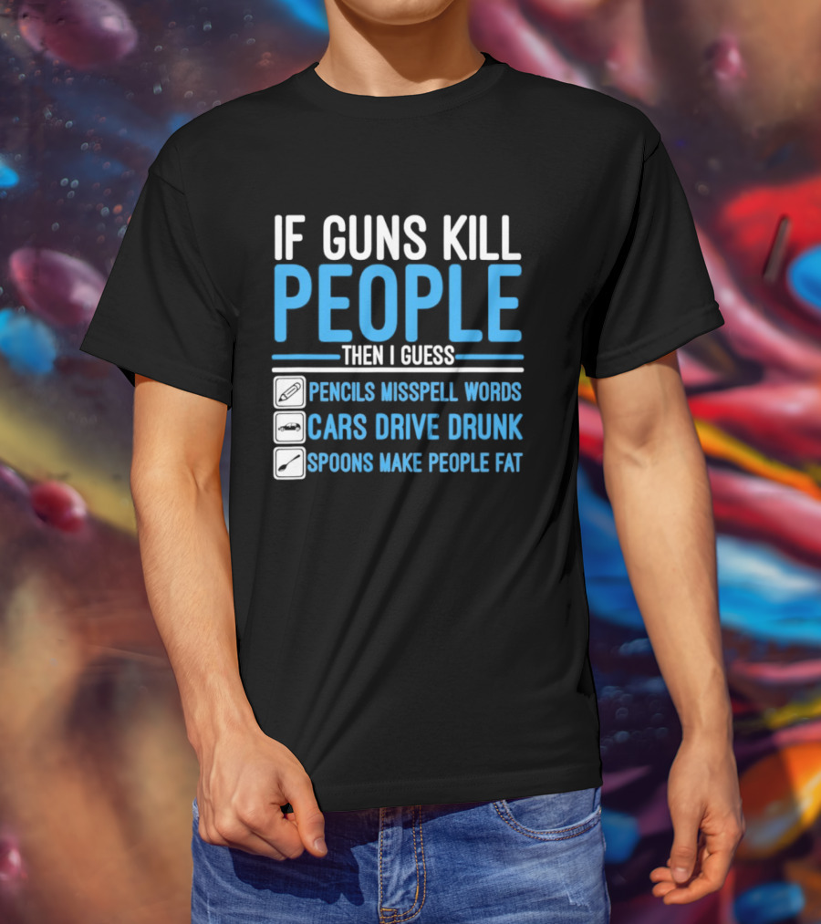 If Guns Kill People Then I Guess Pencils Misspell Words Cars Drive Drunk Spoons Make People Fat T-Shirt