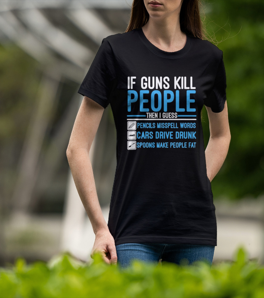 If Guns Kill People Then I Guess Pencils Misspell Words Cars Drive Drunk Spoons Make People Fat T-Shirt