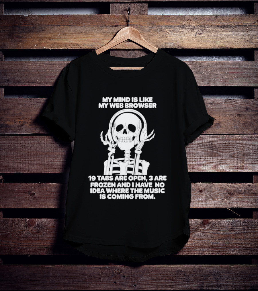 My Mind Is Like My Web Browser 19 Tabs Are Open 2 Are Frozen No Idea Where Music Is Coming From Skeleton T-Shirt