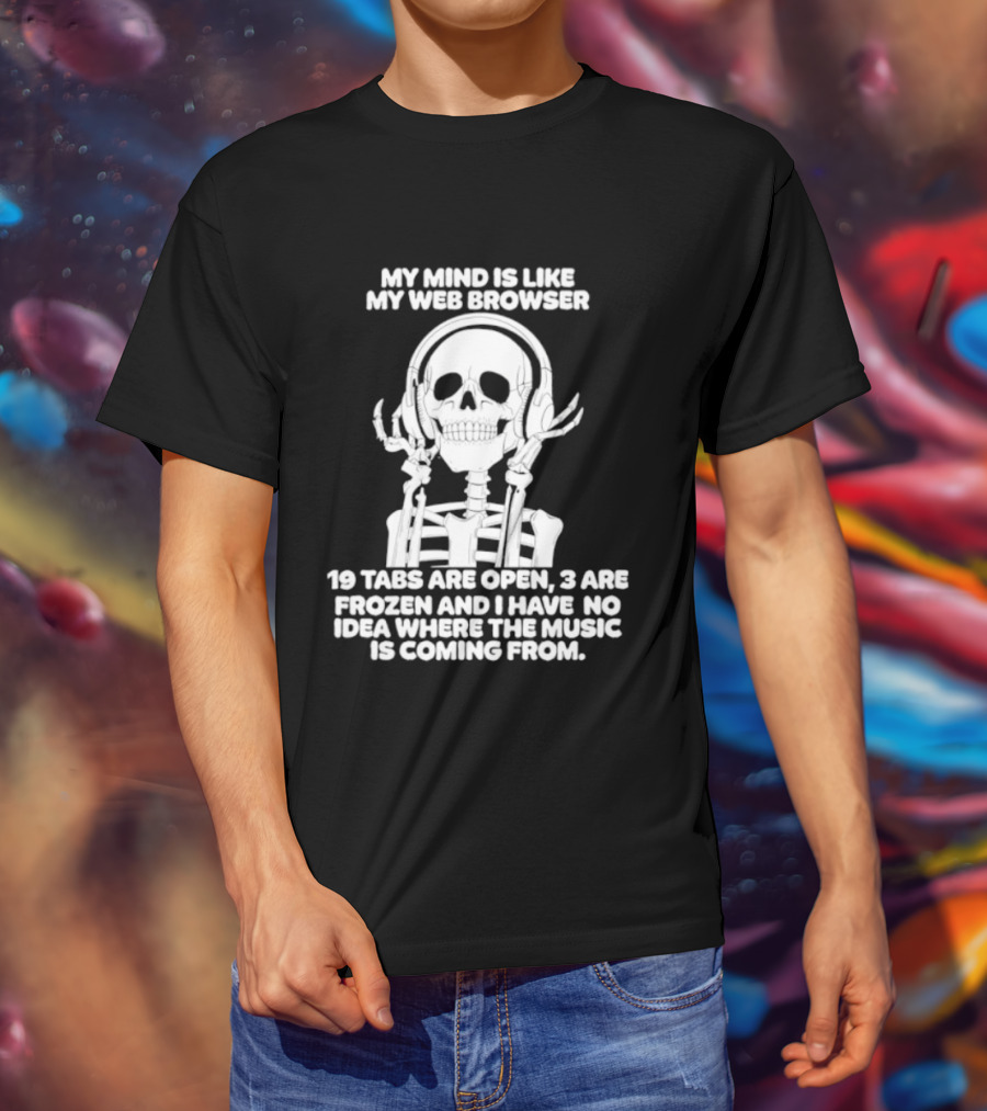 My Mind Is Like My Web Browser 19 Tabs Are Open 2 Are Frozen No Idea Where Music Is Coming From Skeleton T-Shirt