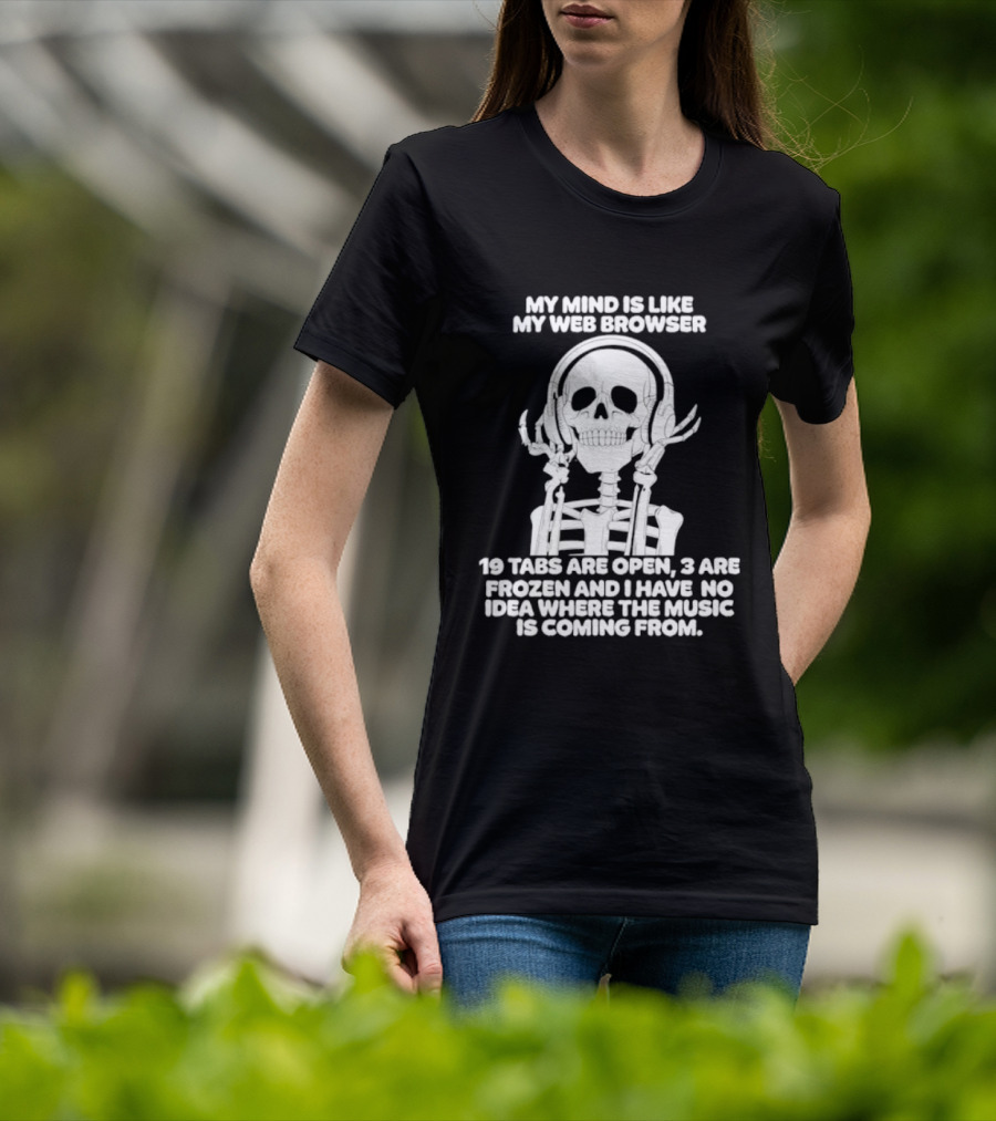 My Mind Is Like My Web Browser 19 Tabs Are Open 2 Are Frozen No Idea Where Music Is Coming From Skeleton T-Shirt