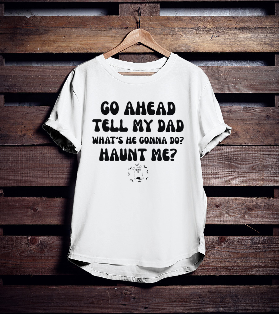 Go Ahead Tell My Dad What's He Gonna Do Haunt Me Ghost T-Shirt