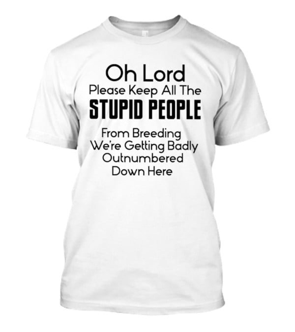 Oh Lord Please Keep All The Stupid People From Breeding We're Getting Badly Outnumbered Down Here T-Shirt