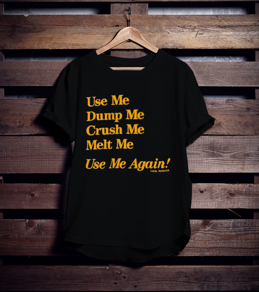 Use Me Dump Me Crush Me Melt Me Use Me Again Love America T-Shirt