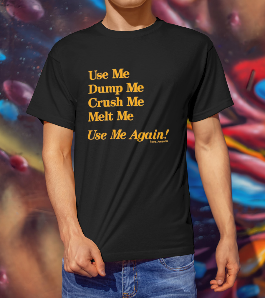Use Me Dump Me Crush Me Melt Me Use Me Again Love America T-Shirt