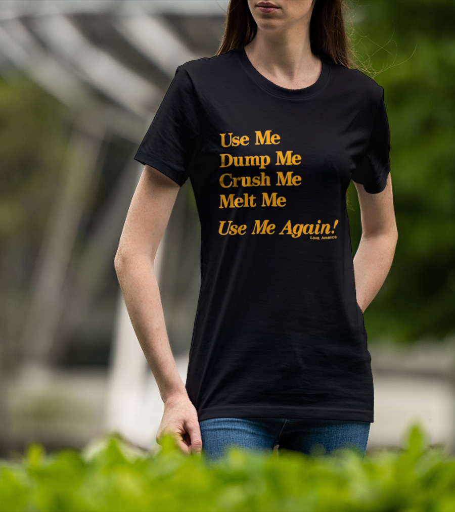 Use Me Dump Me Crush Me Melt Me Use Me Again Love America T-Shirt
