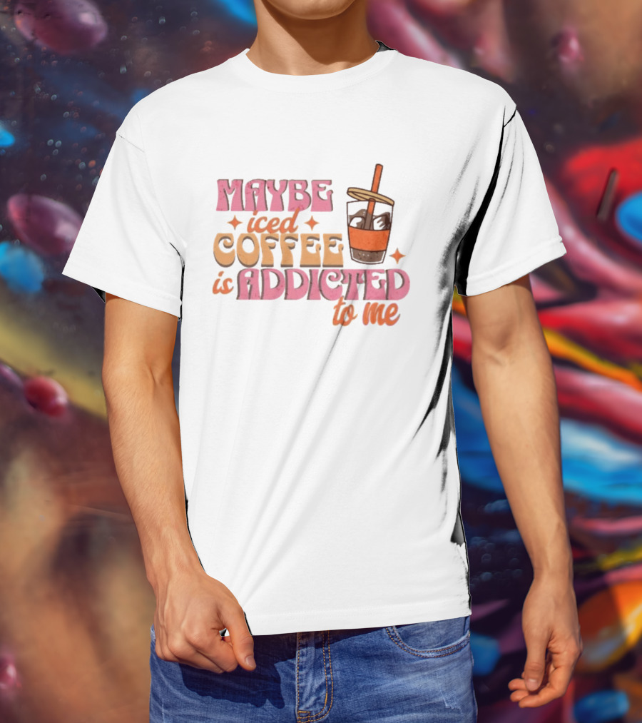 Maybe Iced Coffee Is Addicted To Me Fun Beverage Lover Humor T-Shirt
