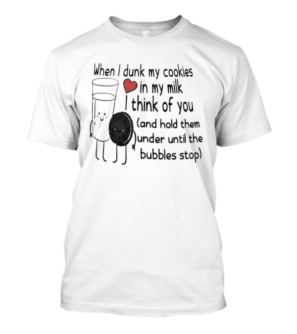 When I Dunk My Cookies In My Milk Think Of You And Hold Them Under Until The Bubbles Stop T-Shirt