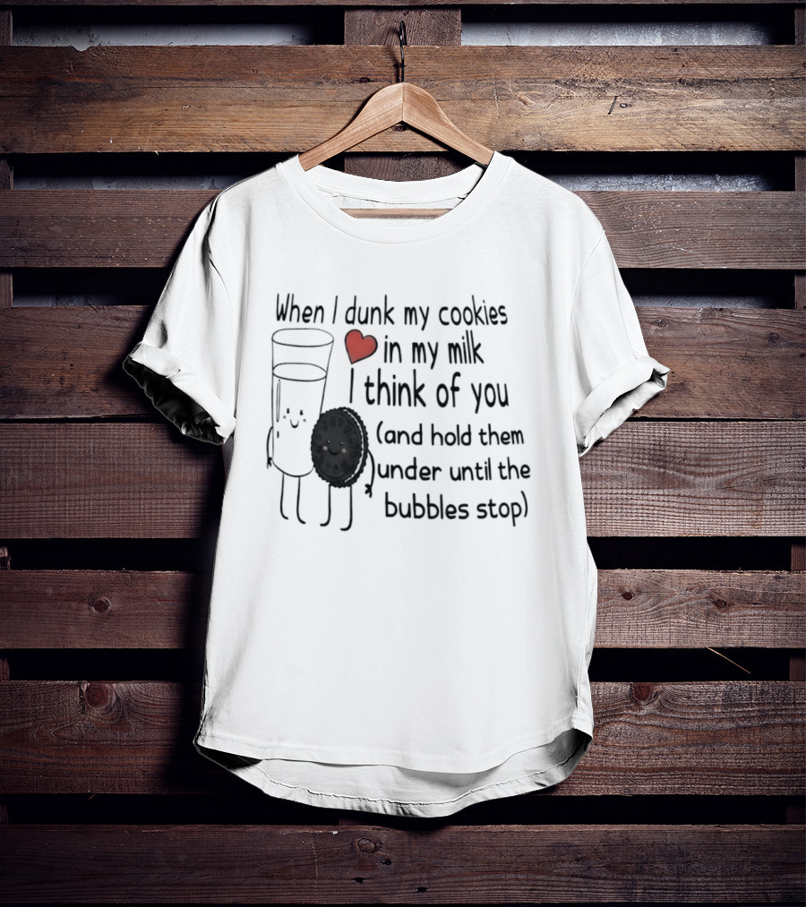When I Dunk My Cookies In My Milk Think Of You And Hold Them Under Until The Bubbles Stop T-Shirt