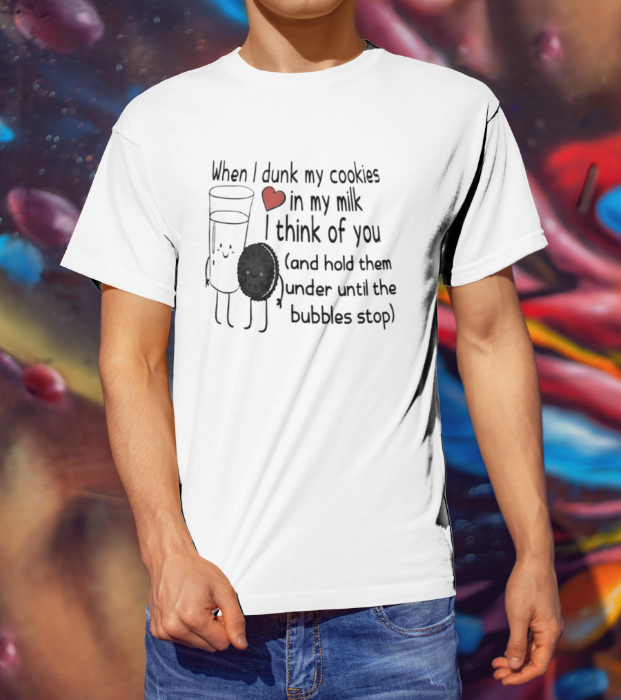 When I Dunk My Cookies In My Milk Think Of You And Hold Them Under Until The Bubbles Stop T-Shirt