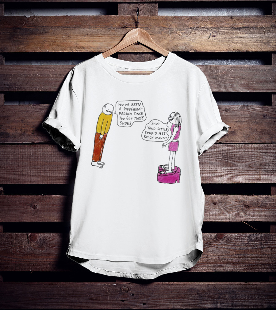 You've Been A Different Person Since You Got Those Shoes Shut Your Little Stupid Ass Bitch Mouth T-Shirt
