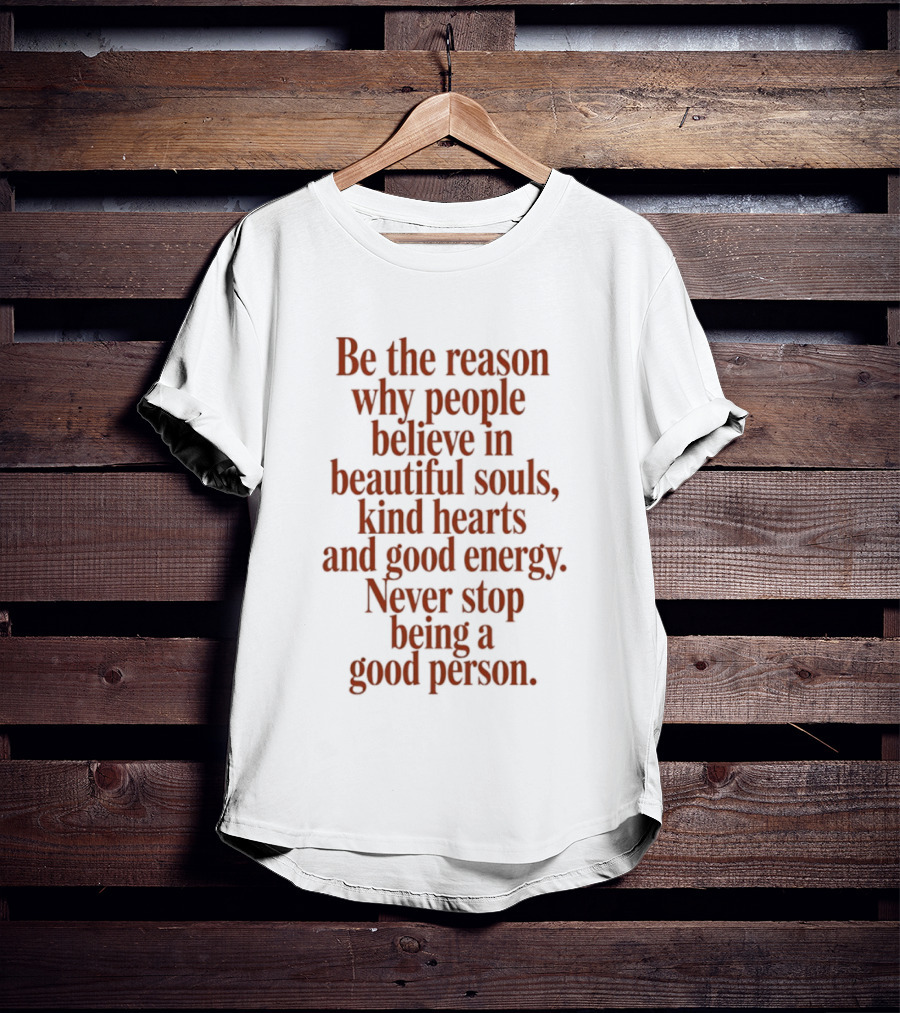 Be The Reason Why People Believe In Beautiful Souls Kind Hearts And Good Energy Never Stop Being A Good Person T-Shirt